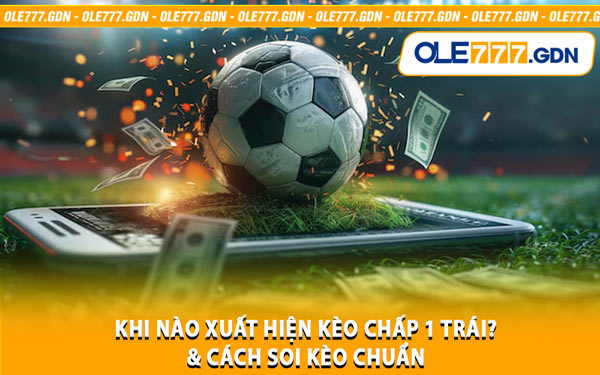 Khi Nào Xuất Hiện Kèo Chấp 1 Trái? & Cách Soi Kèo Chuẩn